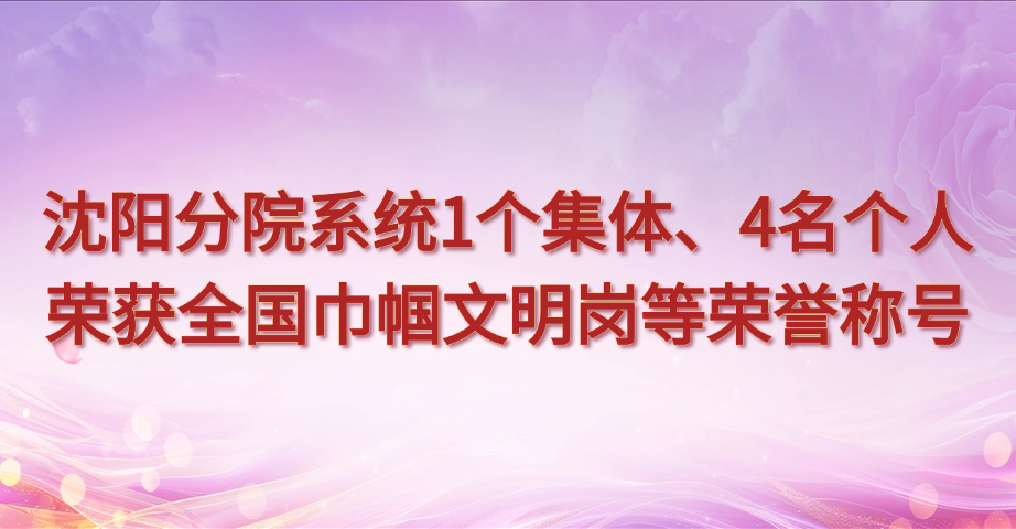 沈陽(yáng)分院系統(tǒng)1個(gè)集體、4名個(gè)人榮獲全國(guó)巾幗文明崗等榮譽(yù)稱(chēng)號(hào)